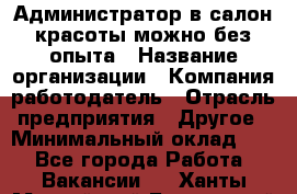 Администратор в салон красоты-можно без опыта › Название организации ­ Компания-работодатель › Отрасль предприятия ­ Другое › Минимальный оклад ­ 1 - Все города Работа » Вакансии   . Ханты-Мансийский,Белоярский г.